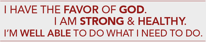 I have the favor of God.  I am strong & healthy.  I'm well able to do what I need to do.