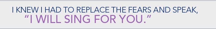 I knew I had to replace the fears and speak, "I will sing for you".