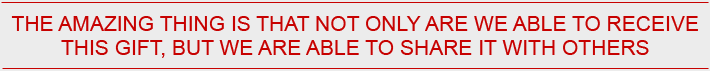 The amazing thing is that not only are we able to receive this gift, but we are able to share it with others